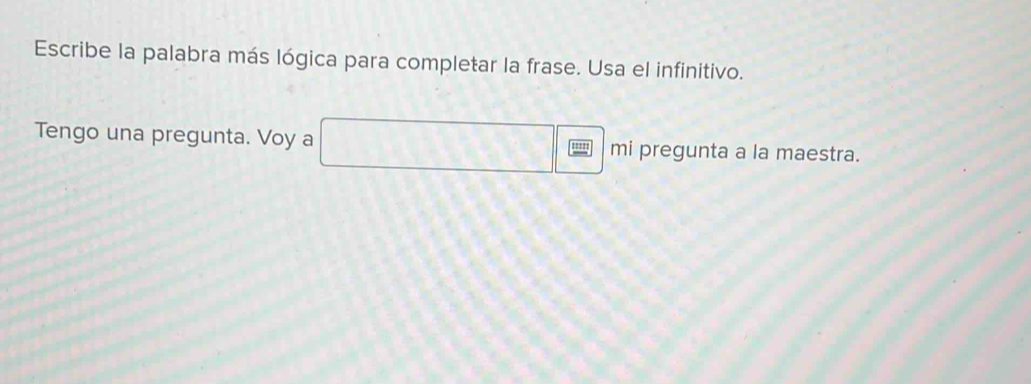 Escribe la palabra más lógica para completar la frase. Usa el infinitivo. 
Tengo una pregunta. Voy a mi pregunta a la maestra. 
''