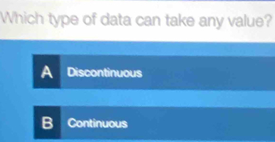 Which type of data can take any value?
A Discontinuous
B Continuous