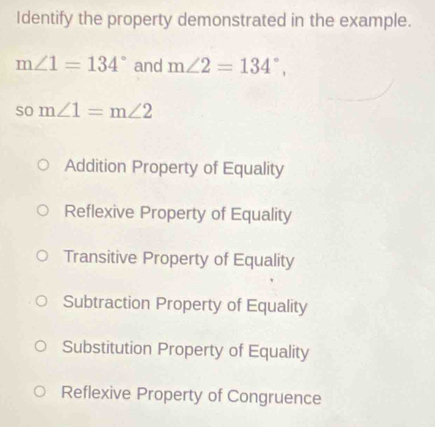 Identify the property demonstrated in the example.
m∠ 1=134° and m∠ 2=134°, 
so m∠ 1=m∠ 2
Addition Property of Equality
Reflexive Property of Equality
Transitive Property of Equality
Subtraction Property of Equality
Substitution Property of Equality
Reflexive Property of Congruence