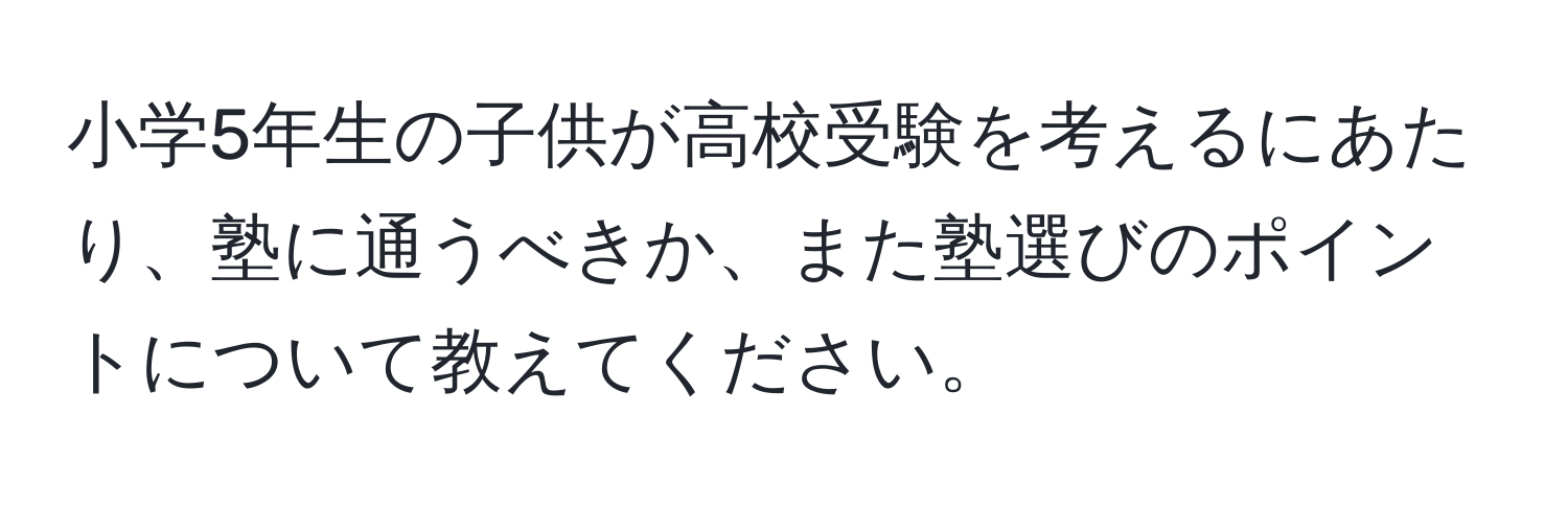 小学5年生の子供が高校受験を考えるにあたり、塾に通うべきか、また塾選びのポイントについて教えてください。