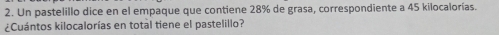 Un pastelillo dice en el empaque que contiene 28% de grasa, correspondiente a 45 kilocalorías. 
¿Cuántos kilocalorías en total tiene el pastelillo?