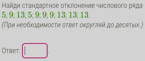 Найди стандартное отклонение числового ряда
5; 9; 13; 5; 9; 9; 9; 13; 13; 13. 
(Πри необходимости ответ округляй до десяτыιх.) 
Otbet: □ .