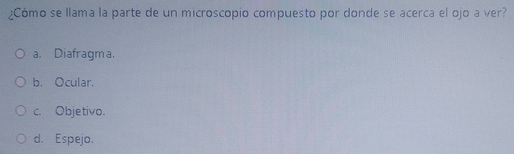 ¿Cómo se llama la parte de un microscopio compuesto por donde se acerca el ojo a ver?
a. Diafragma.
b. Ocular.
c. Objetivo.
d. Espejo.