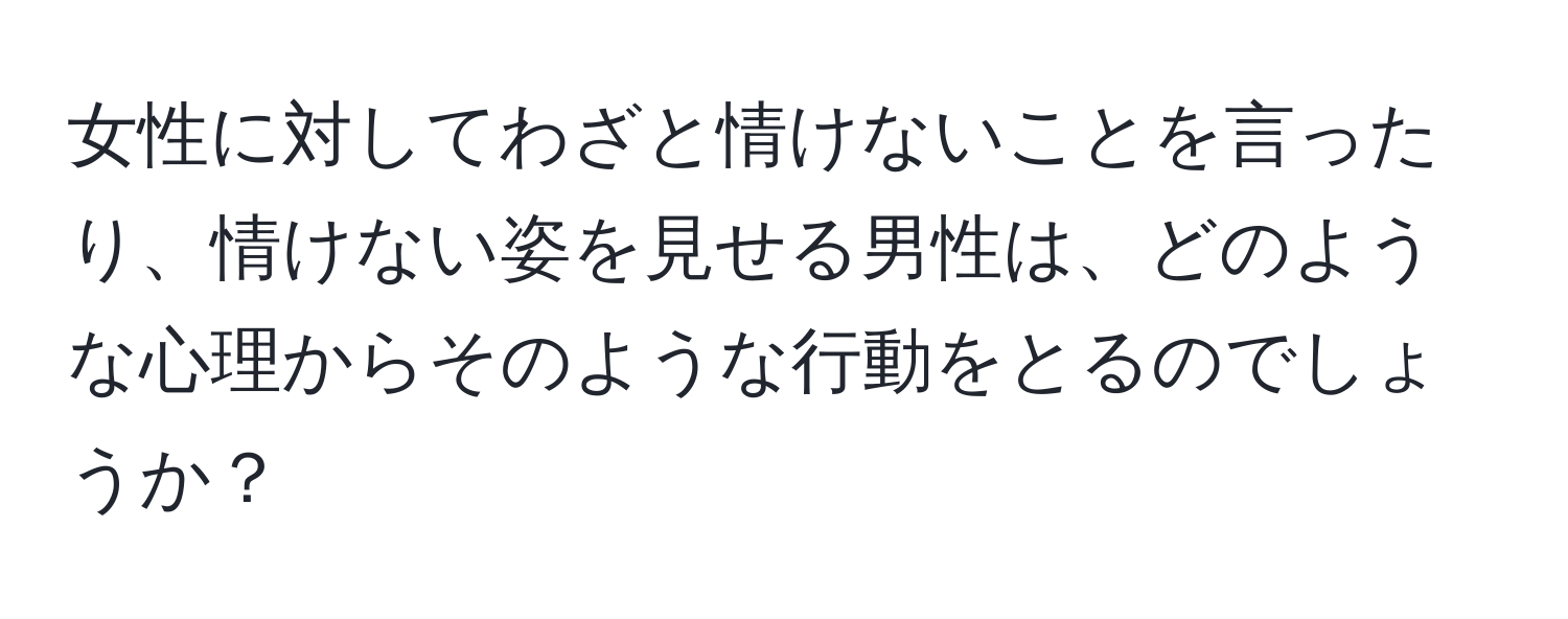 女性に対してわざと情けないことを言ったり、情けない姿を見せる男性は、どのような心理からそのような行動をとるのでしょうか？