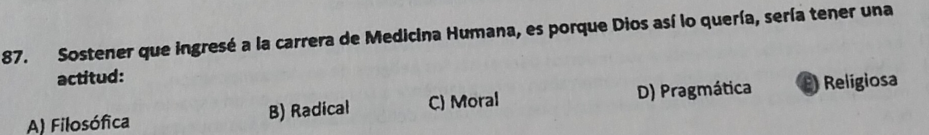 Sostener que ingresé a la carrera de Medicina Humana, es porque Dios así lo quería, sería tener una
actitud:
D) Pragmática Religiosa
A) Filosófica B) Radical C) Moral