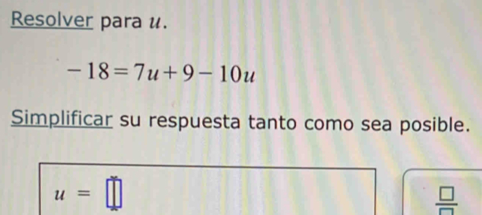 Resolver para u.
-18=7u+9-10u
Simplificar su respuesta tanto como sea posible.
u=□
 □ /□  