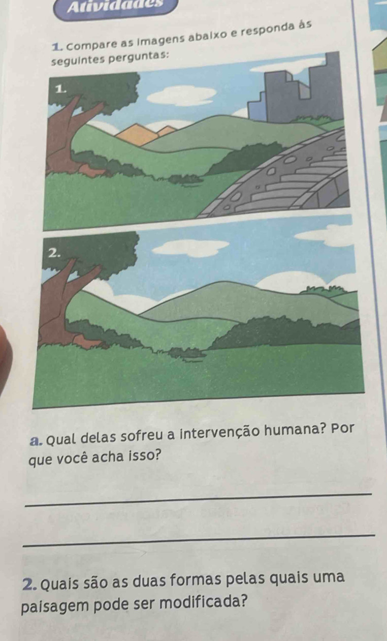 Atividades 
Compare as imagens abaixo e responda às 
a. Qual delas sofreu a intervenção humana? Por 
que você acha isso? 
_ 
_ 
2. Quais são as duas formas pelas quais uma 
paisagem pode ser modificada?