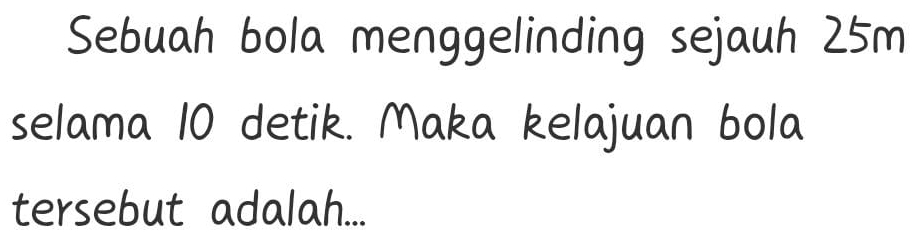 Sebuah bola menggelinding sejauh 25m
selama 10 detik. Maka kelajuan bola 
tersebut adalah...