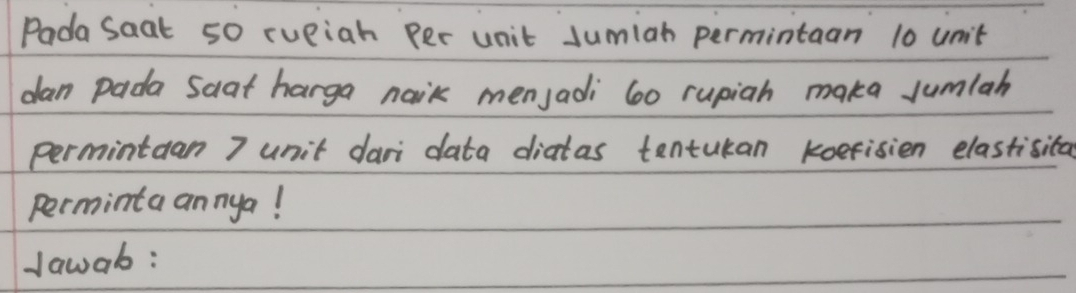 Pada saat 50 rueiah Rer unit sumiah permintaan 10 umit 
dan pada Saat harga naik menjadi 60 rupiah maka jumlah 
permintdan 7 unit dari data diatas tentukan koefisien elastisita 
perminta annya! 
dawab: