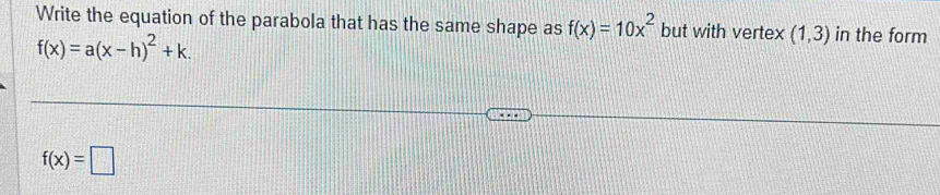 Write the equation of the parabola that has the same shape as f(x)=10x^2 but with vertex (1,3) in the form
f(x)=a(x-h)^2+k.
f(x)=□