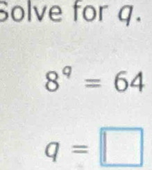 Solve for q.
8^9=64
q=□