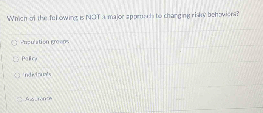 Which of the following is NOT a major approach to changing risky behaviors?
Population groups
Policy
Individuals
Assurance