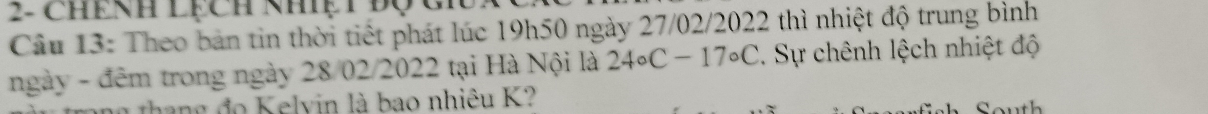 2- chếnh Lạch nhiệt Độ ci 
Câu 13: Theo bản tin thời tiết phát lúc 19h50 ngày 27/02/2022 thì nhiệt độ trung bình 
ngày - đêm trong ngày 28/02/2022 tại Hà Nội là 24circ C-17circ C. Sự chênh lệch nhiệt độ 
thang đo K elvin là bao nhiêu K?