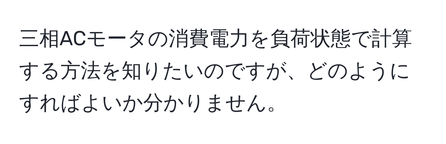 三相ACモータの消費電力を負荷状態で計算する方法を知りたいのですが、どのようにすればよいか分かりません。