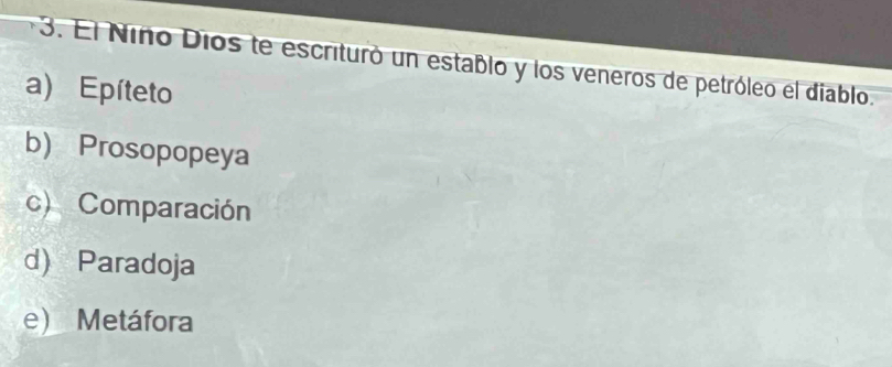 El Niño Dios te escrituró un establo y los veneros de petróleo el diablo.
a) Epíteto
b) Prosopopeya
c) Comparación
d) Paradoja
e) Metáfora