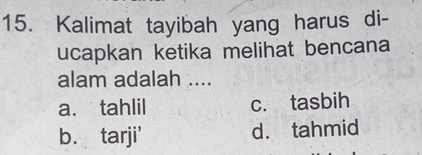 Kalimat tayibah yang harus di-
ucapkan ketika melihat bencana
alam adalah ....
a. tahlil c. tasbih
b. tarji' d. tahmid