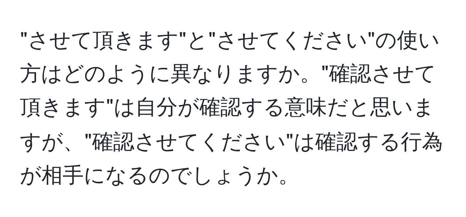 "させて頂きます"と"させてください"の使い方はどのように異なりますか。"確認させて頂きます"は自分が確認する意味だと思いますが、"確認させてください"は確認する行為が相手になるのでしょうか。