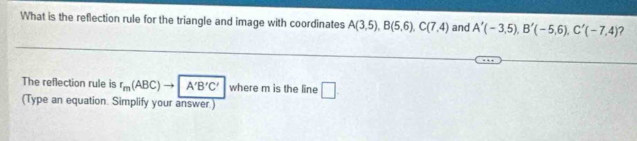 What is the reflection rule for the triangle and image with coordinates A(3,5), B(5,6), C(7,4) and A'(-3,5), B'(-5,6), C'(-7,4) ? 
The reflection rule is r_m(ABC)to A'B'C' where m is the line □. 
(Type an equation. Simplify your answer.)