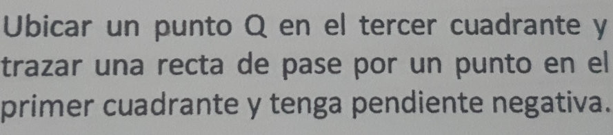 Ubicar un punto Q en el tercer cuadrante y
trazar una recta de pase por un punto en el 
primer cuadrante y tenga pendiente negativa.