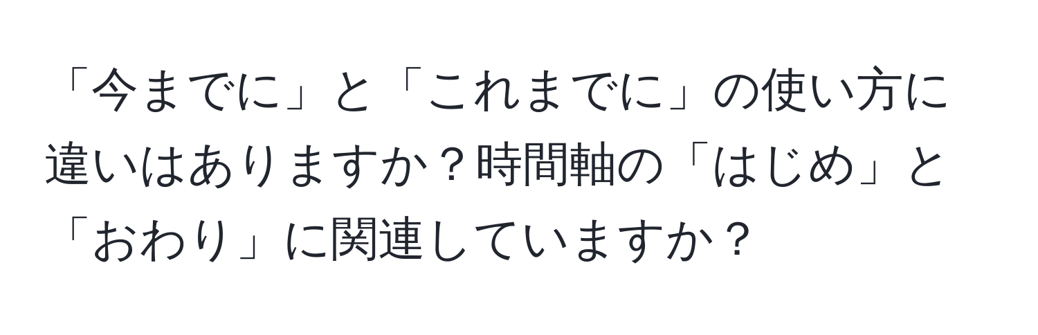 「今までに」と「これまでに」の使い方に違いはありますか？時間軸の「はじめ」と「おわり」に関連していますか？