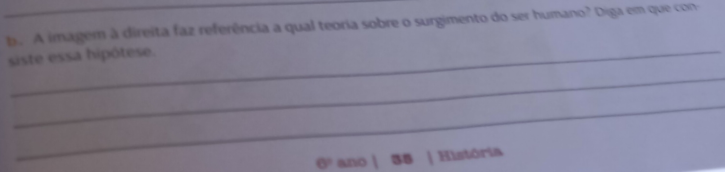 A imagem à direita faz referência a qual teoria sobre o surgimento do ser humano? Diga em que con- 
siste essa hipótese. 
_ 
_ 
ano 38 | História