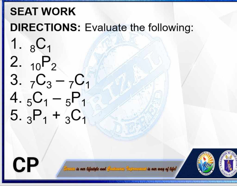 SEAT WORK 
DIRECTIONS: Evaluate the following: 
1. _8C_1
2. _10P_2
3. _7C_3-_7C_1
4. _5C_1-_5P_1
5. _3P_1+_3C_1
CP Service is our lifestyle and Continuous Improvement is our way of life! zau