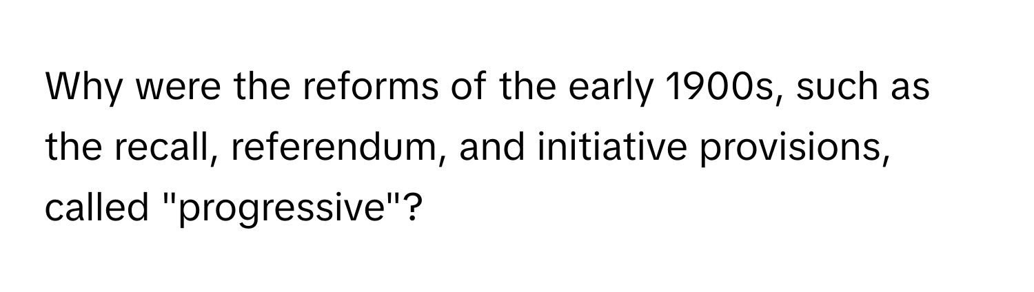 Why were the reforms of the early 1900s, such as the recall, referendum, and initiative provisions, called "progressive"?