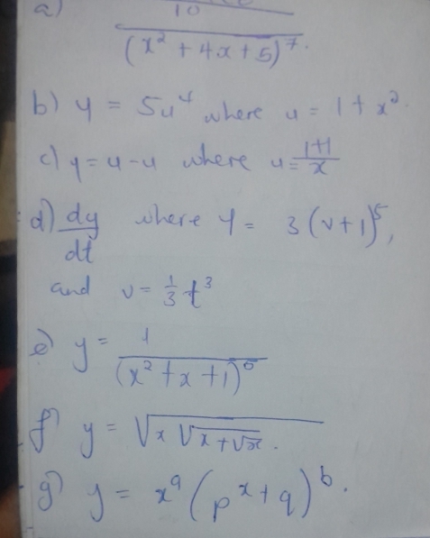 frac 10(x^2+4x+5)^7
b) y=5u^4 where u=1+x^2
c y=4-4 where 4= (1+1)/x 
d  dy/dt  where y=3(v+1)^5, 
and v= 1/3 t^3
e y=frac 1(x^2+x+1)^0
f y=sqrt(xsqrt x+sqrt x). 
g y=x^q(p^x+q)^b