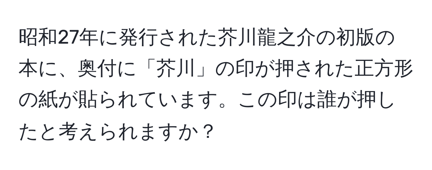 昭和27年に発行された芥川龍之介の初版の本に、奥付に「芥川」の印が押された正方形の紙が貼られています。この印は誰が押したと考えられますか？