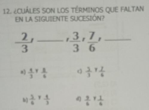 ¿CUÁLES SON LOS TÉRMINOS QUE FALTAN
EN LA SIGUIENTE SUCESIÓN?
 2/3 ' _  3/3 ,  7/6 , _
a)  4/3   8/6   5/3 + 7/6 
frac 56^((circ) frac 4)3 d  9/6 T 1/6 