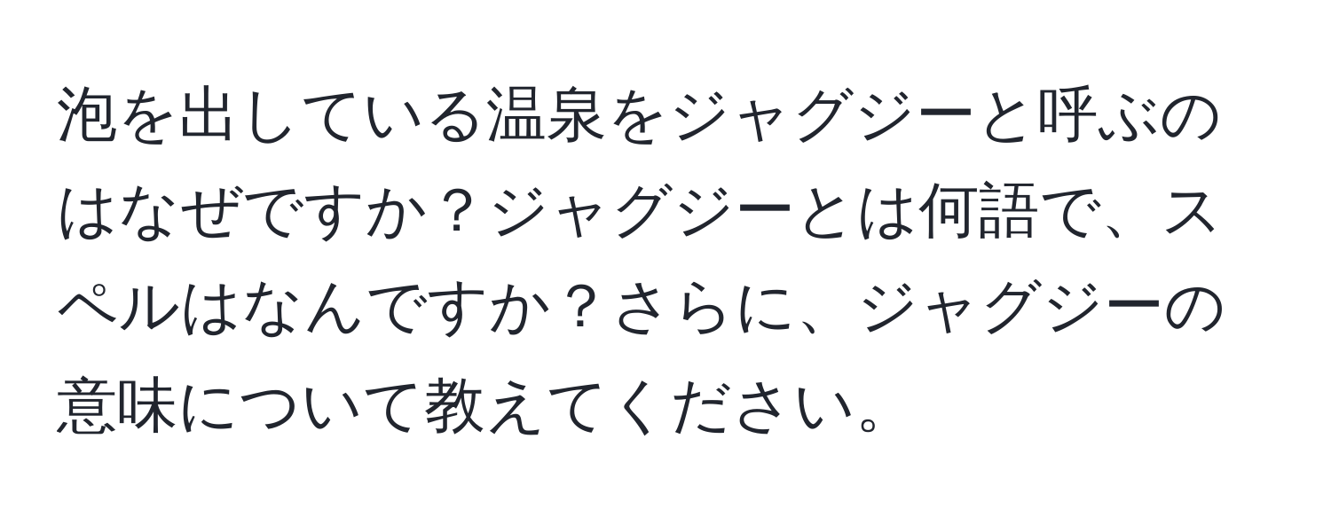 泡を出している温泉をジャグジーと呼ぶのはなぜですか？ジャグジーとは何語で、スペルはなんですか？さらに、ジャグジーの意味について教えてください。