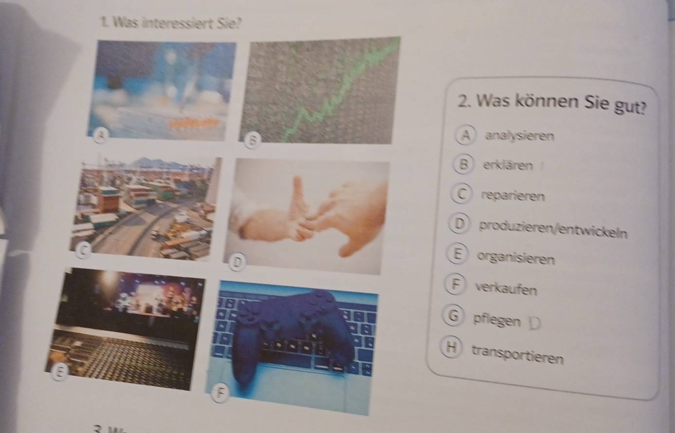 Was interessiert Sie?
2. Was können Sie gut?
A analysieren
B erklären
C reparieren
D produzieren/entwickeln
E organisieren
F verkaufen
G pflegen
H transportieren