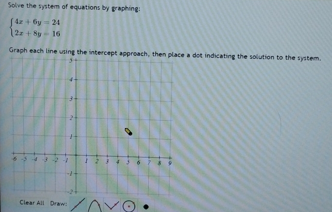 Solve the system of equations by graphing:
beginarrayl 4x+6y=24 2x+8y=16endarray.
Graph each line using the intercept approach, then place a dot indicating the solution to the system. 
Clear All Draw: