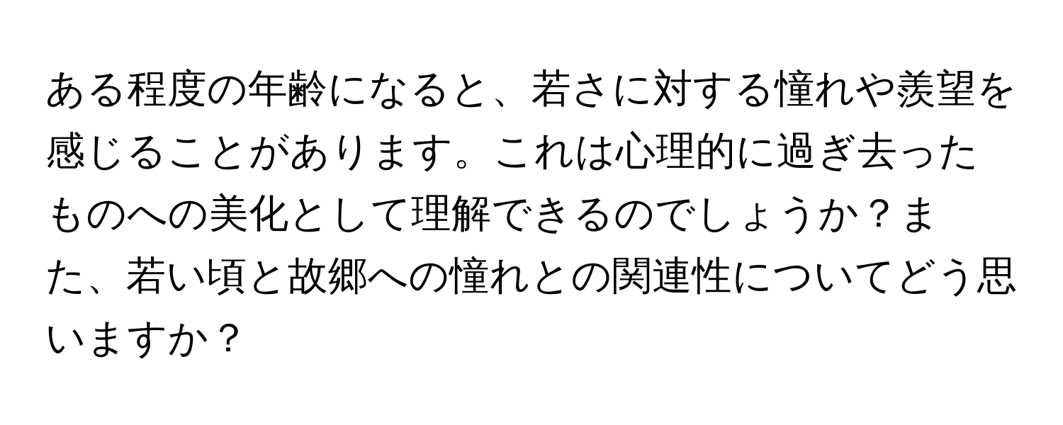 ある程度の年齢になると、若さに対する憧れや羨望を感じることがあります。これは心理的に過ぎ去ったものへの美化として理解できるのでしょうか？また、若い頃と故郷への憧れとの関連性についてどう思いますか？