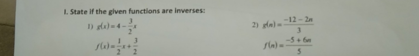 State if the given functions are inverses: 
1) g(x)=4- 3/2 x g(n)= (-12-2n)/3 
2)
f(x)= 1/2 x+ 3/2 
f(n)= (-5+6n)/5 