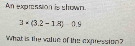 An expression is shown.
3* (3.2-1.8)-0.9
What is the value of the expression?