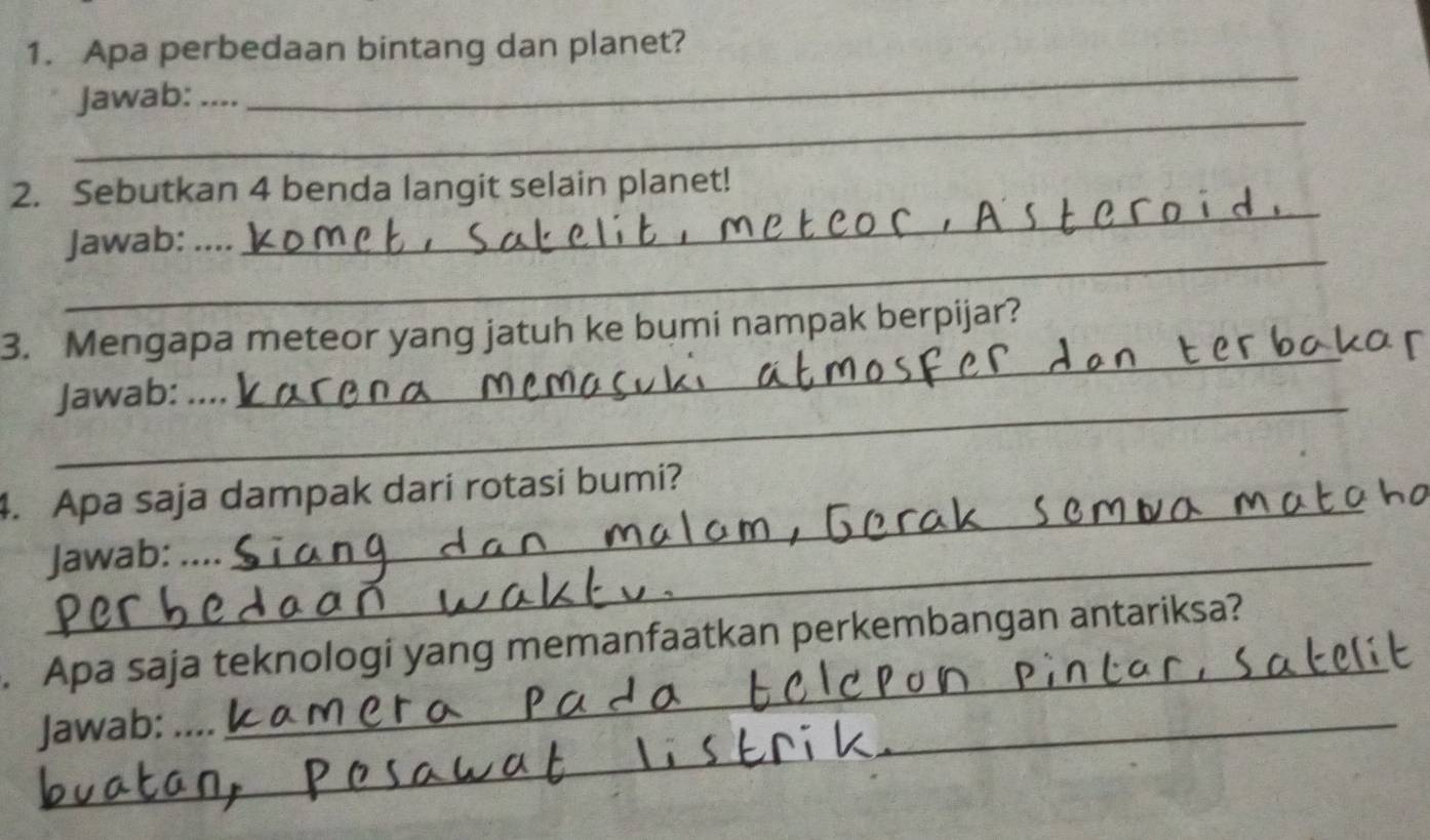 Apa perbedaan bintang dan planet? 
_ 
Jawab: .... 
_ 
_ 
2. Sebutkan 4 benda langit selain planet! 
_ 
Jawab: .... 
3. Mengapa meteor yang jatuh ke bumi nampak berpijar? 
_Jawab: ._ 
_ 
4. Apa saja dampak dari rotasi bumi? 
_Jawab: .... 
_ 
_ 
. Apa saja teknologi yang memanfaatkan perkembangan antariksa? 
Jawab: