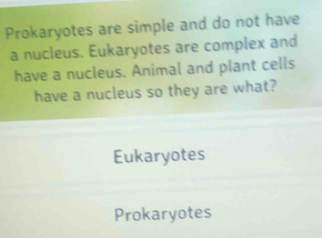 Prokaryotes are simple and do not have 
a nucleus. Eukaryotes are complex and 
have a nucleus. Animal and plant cells 
have a nucleus so they are what? 
Eukaryotes 
Prokaryotes