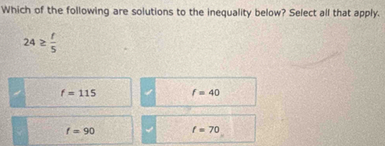 Which of the following are solutions to the inequality below? Select all that apply.
24≥  f/5 
f=115
f=40
f=90
f=70