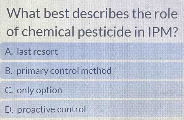 What best describes the role
of chemical pesticide in IPM?
A. last resort
B. primary control method
C. only option
D. proactive control