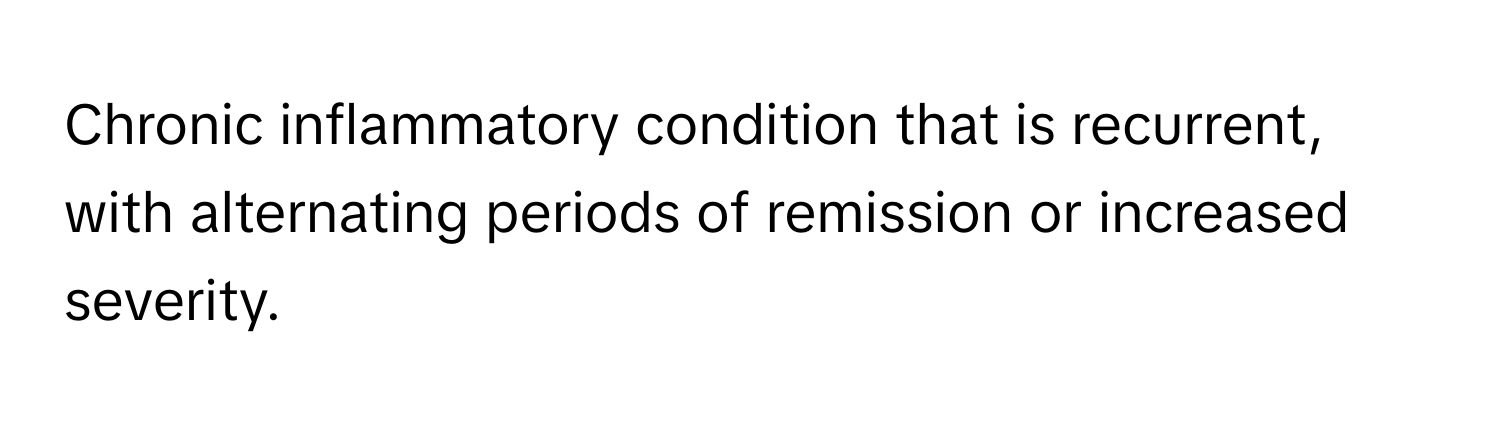 Chronic inflammatory condition that is recurrent, with alternating periods of remission or increased severity.