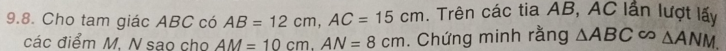 Cho tam giác ABC có AB=12cm, AC=15cm. Trên các tia AB, AC lần lượt lấy 
các điểm M. N sao cho AM=10cm. AN=8cm. Chứng minh rằng △ ABC∈fty △ ANM.