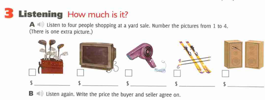 Listening How much is it? 
A Listen to four people shopping at a yard sale. Number the pictures from 1 to 4. 
(There is one extra picture.) 
_ $
_ $
_ $
_ $
_ $
B Listen again. Write the price the buyer and seller agree on.