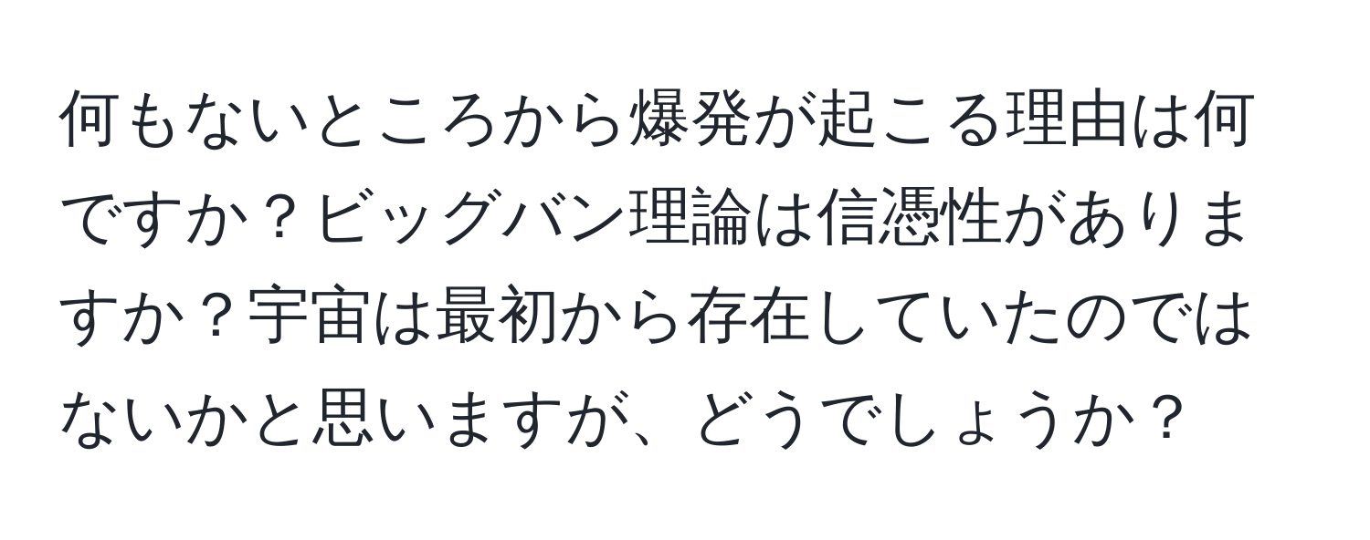 何もないところから爆発が起こる理由は何ですか？ビッグバン理論は信憑性がありますか？宇宙は最初から存在していたのではないかと思いますが、どうでしょうか？