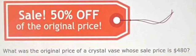 Sale! 50% OFF 
of the original price! 
What was the original price of a crystal vase whose sale price is $480?