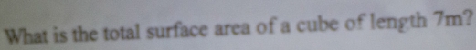 What is the total surface area of a cube of length 7m?