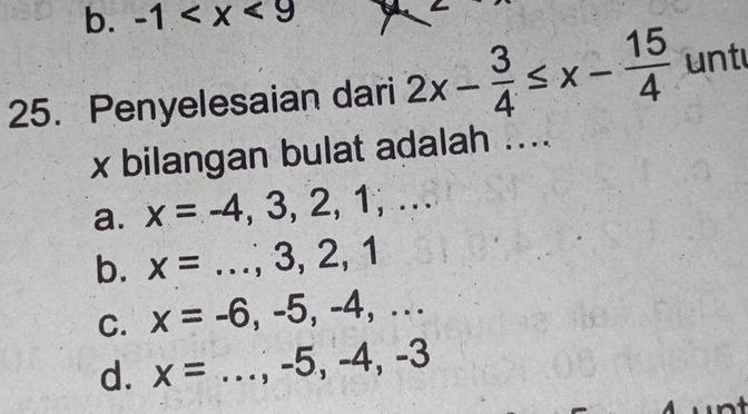 b. -1
25. Penyelesaian dari 2x- 3/4 ≤ x- 15/4  unt
x bilangan bulat adalah ....
a. x=-4,3,2,1,...
b. x=...,3,2,1 _
C. x=-6,-5,-4,...
d. x=...,-5, -4, -3 _