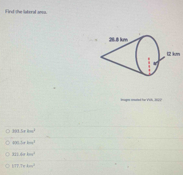 Find the lateral area.
images created for VVA, 2022'
393.5π km^2
400.5π km^2
321.6π km^2
177.7π km^2