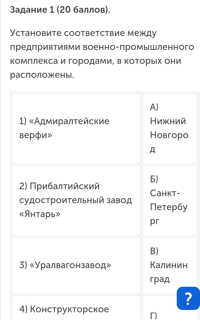 Задание 1 (20 баллов). 
Установите соответствие между 
предприятиями военно-промышленного 
комπлексаи городамиΡ в Κоторьιх они 
расположены. 
? 
4) Конструкторское 
「)