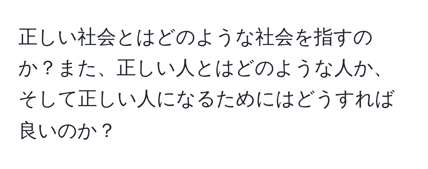 正しい社会とはどのような社会を指すのか？また、正しい人とはどのような人か、そして正しい人になるためにはどうすれば良いのか？